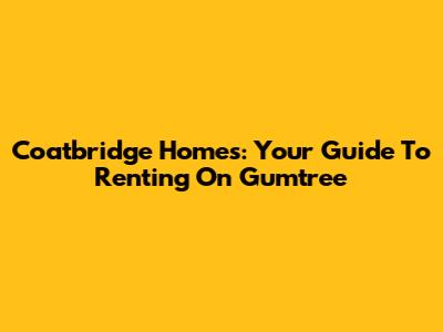 Coatbridge Homes: Your Guide To Renting On Gumtree