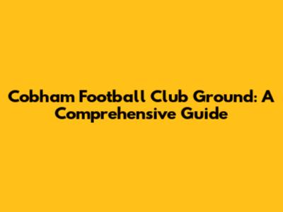 Cobham Football Club Ground: A Comprehensive Guide