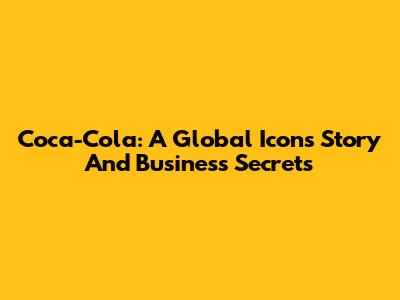 Coca-Cola: A Global Icon's Story And Business Secrets