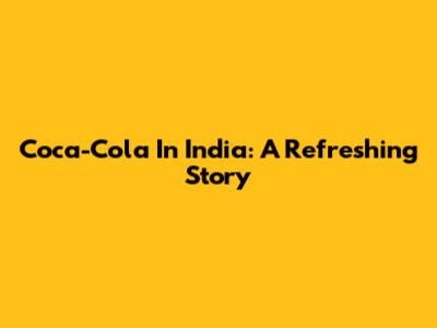 Coca-Cola In India: A Refreshing Story