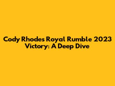 Cody Rhodes' Royal Rumble 2023 Victory: A Deep Dive