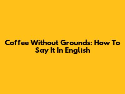 Coffee Without Grounds: How To Say It In English
