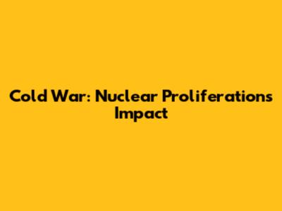 Cold War: Nuclear Proliferation's Impact