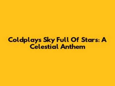 Coldplay's Sky Full Of Stars: A Celestial Anthem