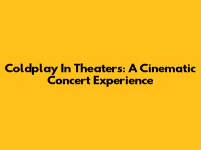 Coldplay In Theaters: A Cinematic Concert Experience
