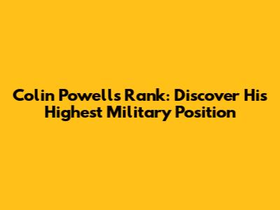 Colin Powell's Rank: Discover His Highest Military Position