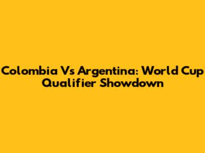 Colombia Vs Argentina: World Cup Qualifier Showdown