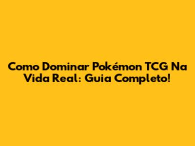 Como Dominar Pokémon TCG Na Vida Real: Guia Completo!