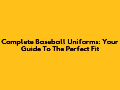 Complete Baseball Uniforms: Your Guide To The Perfect Fit