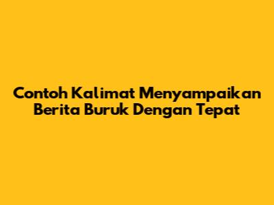 Contoh Kalimat Menyampaikan Berita Buruk Dengan Tepat