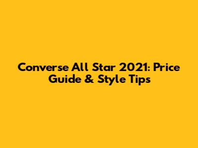 Converse All Star 2021: Price Guide & Style Tips