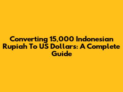 Converting 15,000 Indonesian Rupiah To US Dollars: A Complete Guide