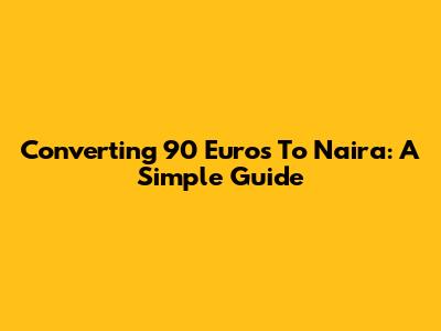 Converting 90 Euros To Naira: A Simple Guide