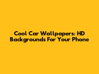 Cool Car Wallpapers: HD Backgrounds For Your Phone