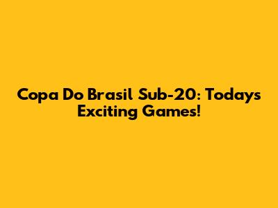 Copa Do Brasil Sub-20: Today's Exciting Games!