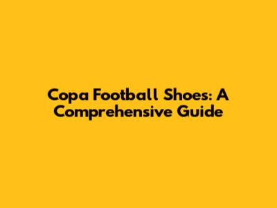 Copa Football Shoes: A Comprehensive Guide