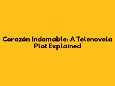 Corazón Indomable: A Telenovela Plot Explained