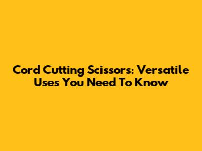 Cord Cutting Scissors: Versatile Uses You Need To Know