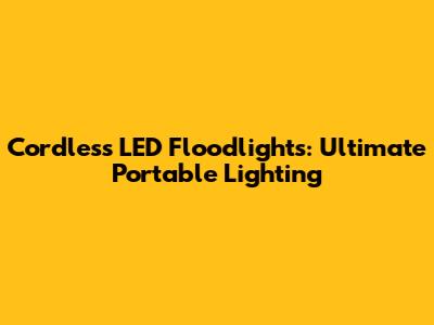 Cordless LED Floodlights: Ultimate Portable Lighting