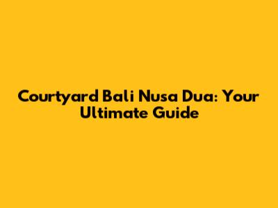 Courtyard Bali Nusa Dua: Your Ultimate Guide