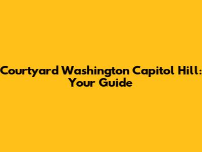 Courtyard Washington Capitol Hill: Your Guide