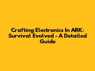 Crafting Electronics In ARK: Survival Evolved - A Detailed Guide