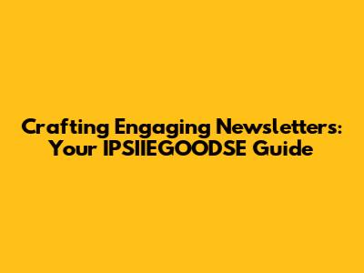 Crafting Engaging Newsletters: Your IPSIIEGOODSE Guide