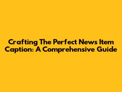 Crafting The Perfect News Item Caption: A Comprehensive Guide