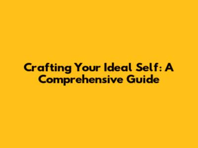 Crafting Your Ideal Self: A Comprehensive Guide