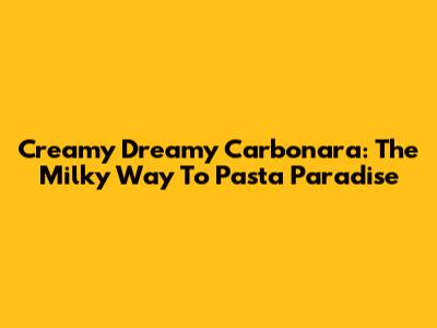Creamy Dreamy Carbonara: The Milky Way To Pasta Paradise