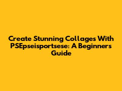 Create Stunning Collages With PSEpseisportsese: A Beginner's Guide