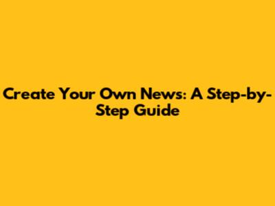 Create Your Own News: A Step-by-Step Guide