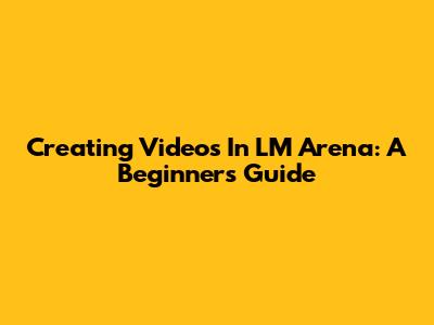 Creating Videos In LM Arena: A Beginner's Guide