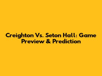 Creighton Vs. Seton Hall: Game Preview & Prediction