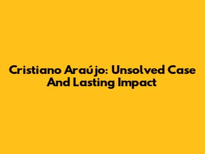 Cristiano Araújo: Unsolved Case And Lasting Impact