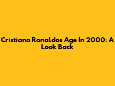 Cristiano Ronaldo's Age In 2000: A Look Back