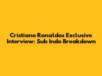 Cristiano Ronaldo's Exclusive Interview: Sub Indo Breakdown