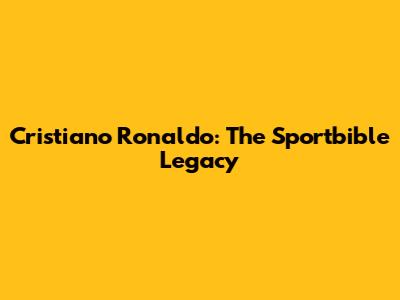 Cristiano Ronaldo: The Sportbible Legacy