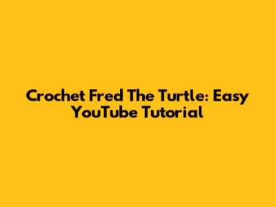 Crochet Fred The Turtle: Easy YouTube Tutorial