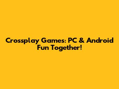 Crossplay Games: PC & Android Fun Together!