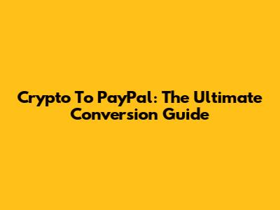 Crypto To PayPal: The Ultimate Conversion Guide