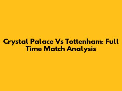 Crystal Palace Vs Tottenham: Full Time Match Analysis