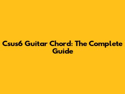 Csus6 Guitar Chord: The Complete Guide
