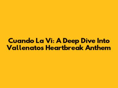 Cuando La Vi: A Deep Dive Into Vallenato's Heartbreak Anthem