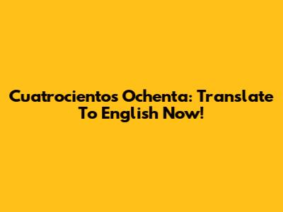 Cuatrocientos Ochenta: Translate To English Now!
