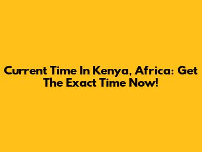 Current Time In Kenya, Africa: Get The Exact Time Now!