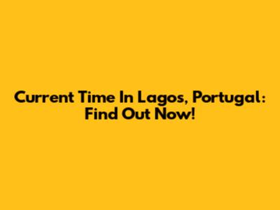 Current Time In Lagos, Portugal: Find Out Now!