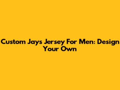 Custom Jays Jersey For Men: Design Your Own
