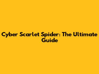 Cyber Scarlet Spider: The Ultimate Guide
