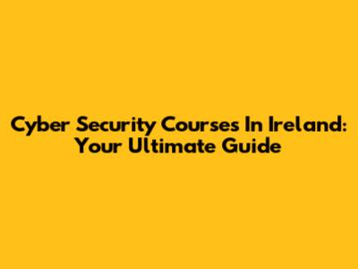 Cyber Security Courses In Ireland: Your Ultimate Guide